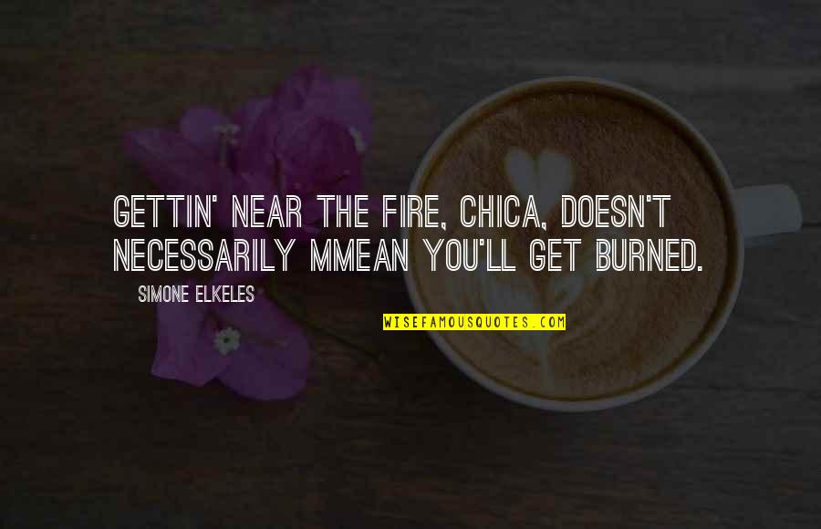 Aleena Abbas Quotes By Simone Elkeles: Gettin' near the fire, chica, doesn't necessarily mmean