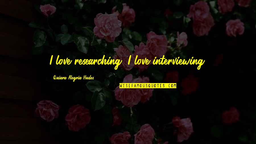 Alegria Quotes By Quiara Alegria Hudes: I love researching, I love interviewing.