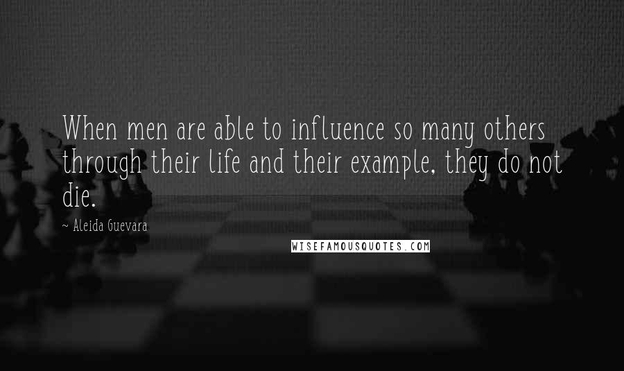 Aleida Guevara quotes: When men are able to influence so many others through their life and their example, they do not die.