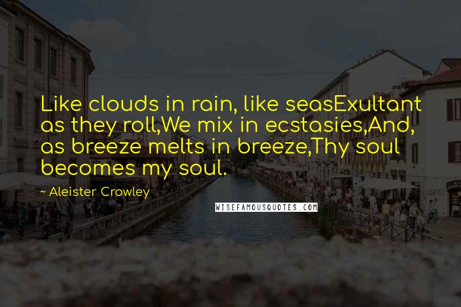 Aleister Crowley quotes: Like clouds in rain, like seasExultant as they roll,We mix in ecstasies,And, as breeze melts in breeze,Thy soul becomes my soul.