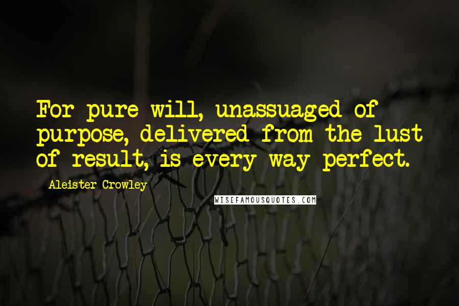 Aleister Crowley quotes: For pure will, unassuaged of purpose, delivered from the lust of result, is every way perfect.