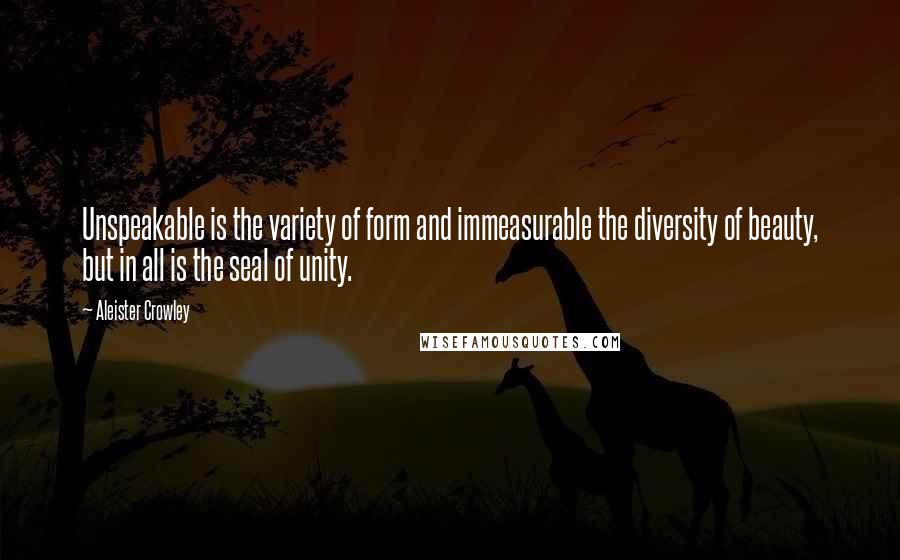 Aleister Crowley quotes: Unspeakable is the variety of form and immeasurable the diversity of beauty, but in all is the seal of unity.