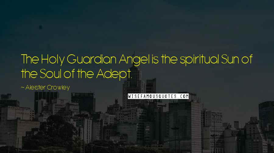 Aleister Crowley quotes: The Holy Guardian Angel is the spiritual Sun of the Soul of the Adept.