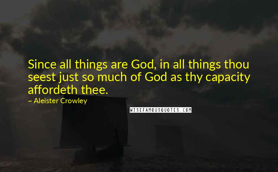 Aleister Crowley quotes: Since all things are God, in all things thou seest just so much of God as thy capacity affordeth thee.