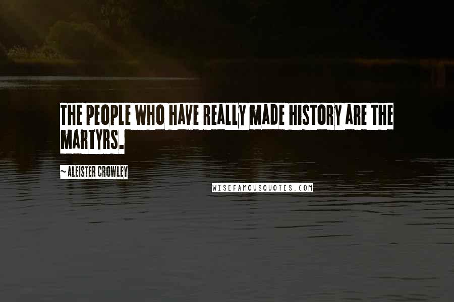 Aleister Crowley quotes: The people who have really made history are the martyrs.