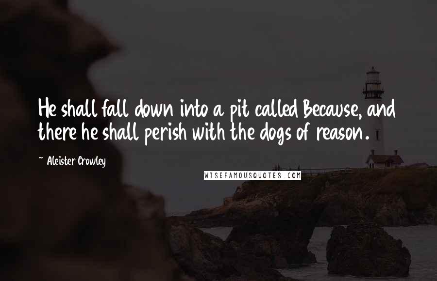 Aleister Crowley quotes: He shall fall down into a pit called Because, and there he shall perish with the dogs of reason.