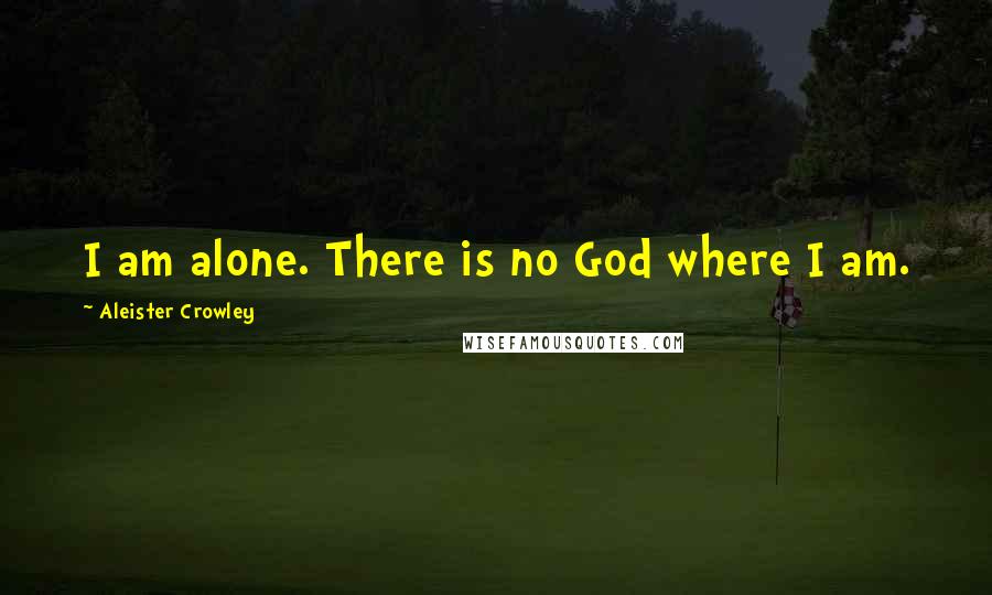 Aleister Crowley quotes: I am alone. There is no God where I am.