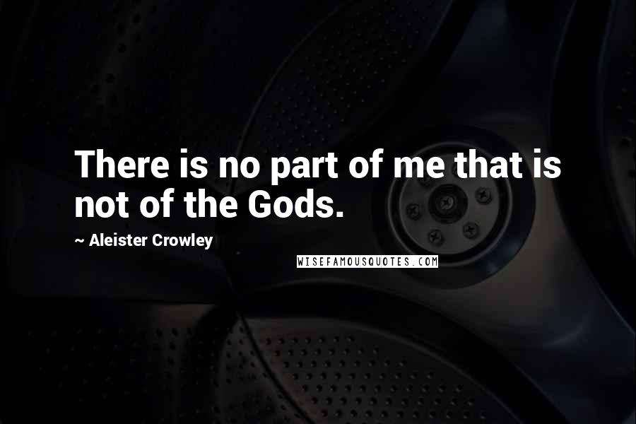 Aleister Crowley quotes: There is no part of me that is not of the Gods.