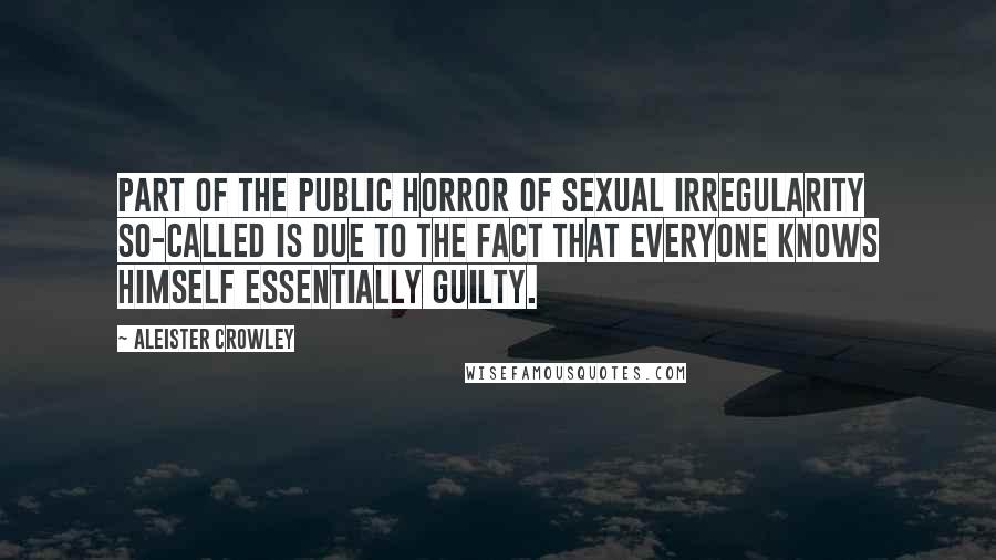 Aleister Crowley quotes: Part of the public horror of sexual irregularity so-called is due to the fact that everyone knows himself essentially guilty.