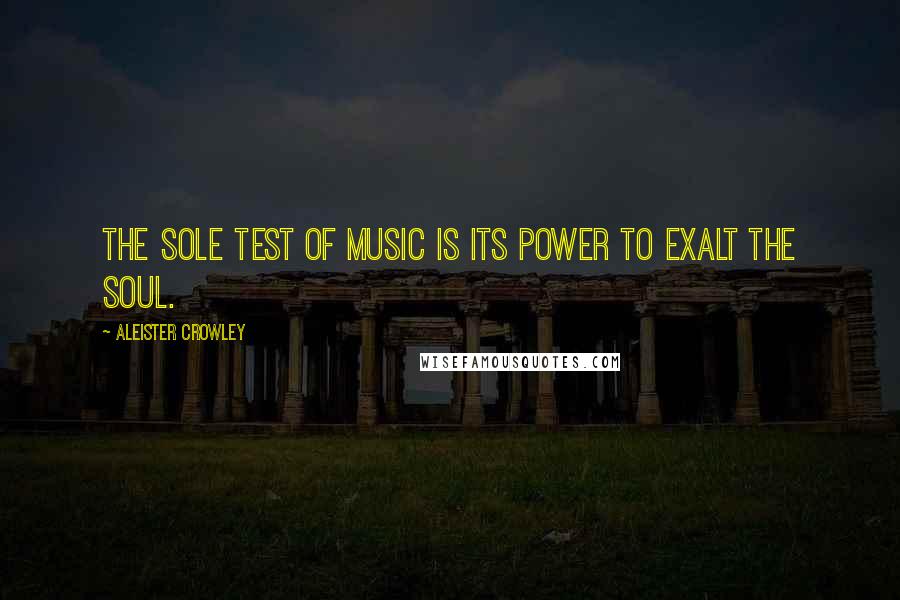 Aleister Crowley quotes: The sole test of music is its power to exalt the soul.