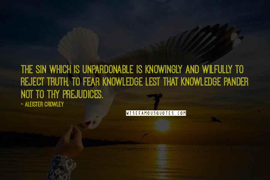 Aleister Crowley quotes: The sin which is unpardonable is knowingly and wilfully to reject truth, to fear knowledge lest that knowledge pander not to thy prejudices.