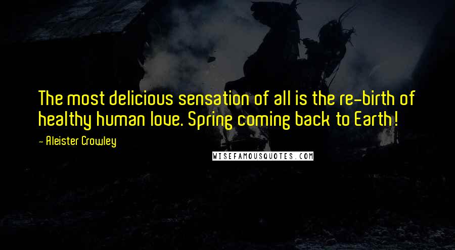 Aleister Crowley quotes: The most delicious sensation of all is the re-birth of healthy human love. Spring coming back to Earth!