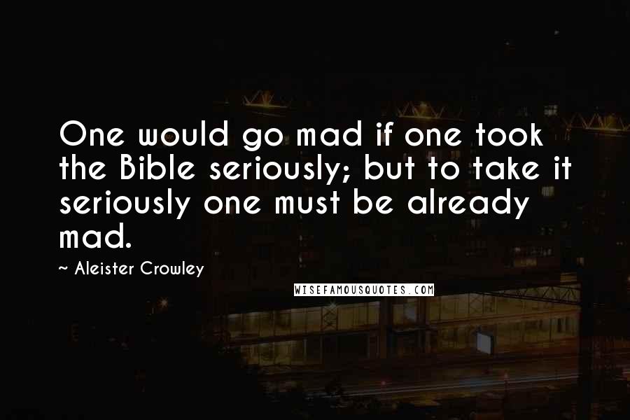 Aleister Crowley quotes: One would go mad if one took the Bible seriously; but to take it seriously one must be already mad.