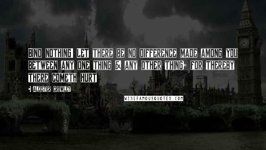 Aleister Crowley quotes: Bind nothing! Let there be no difference made among you between any one thing & any other thing; for thereby there cometh hurt