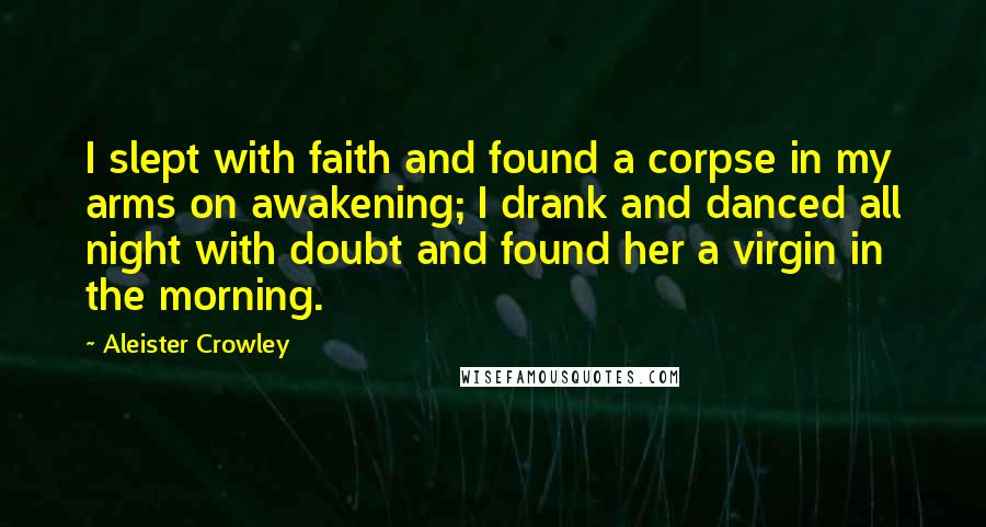 Aleister Crowley quotes: I slept with faith and found a corpse in my arms on awakening; I drank and danced all night with doubt and found her a virgin in the morning.