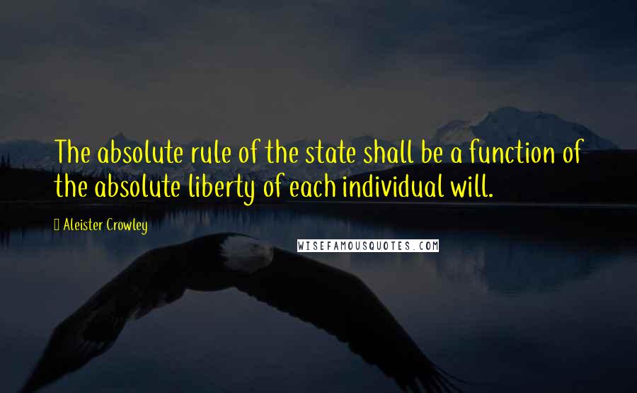 Aleister Crowley quotes: The absolute rule of the state shall be a function of the absolute liberty of each individual will.