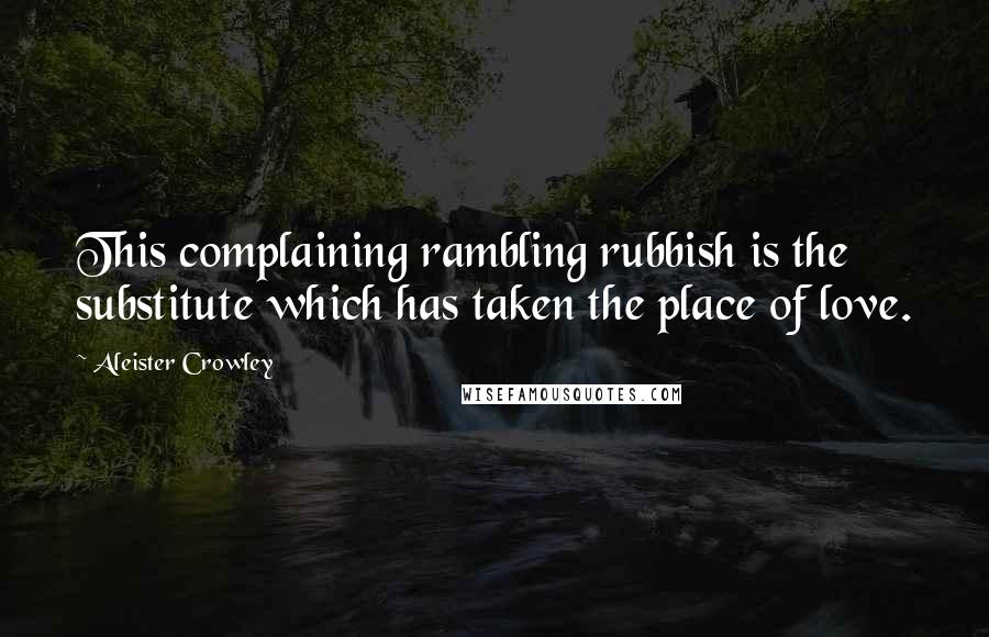 Aleister Crowley quotes: This complaining rambling rubbish is the substitute which has taken the place of love.