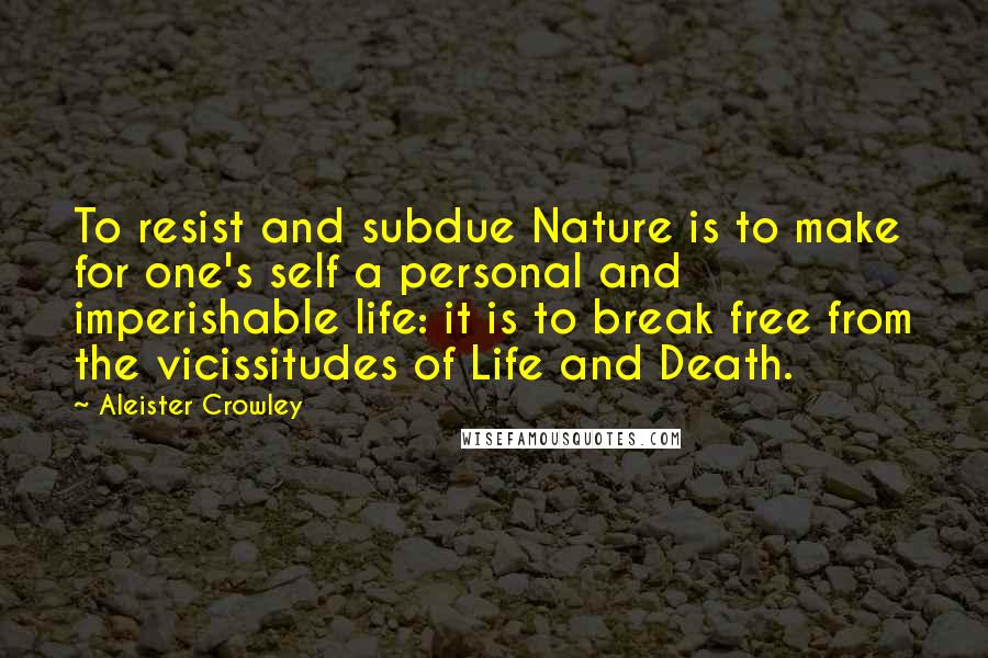 Aleister Crowley quotes: To resist and subdue Nature is to make for one's self a personal and imperishable life: it is to break free from the vicissitudes of Life and Death.