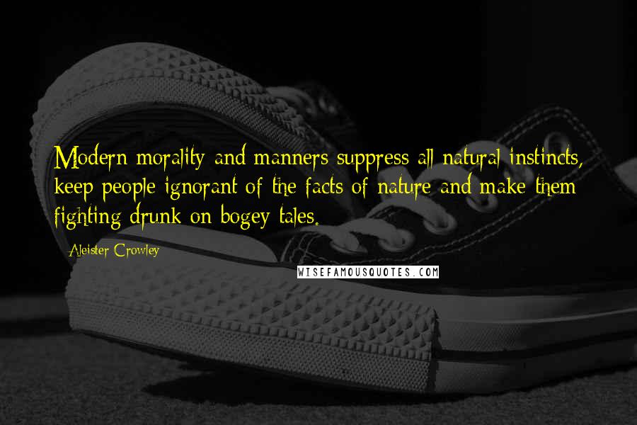 Aleister Crowley quotes: Modern morality and manners suppress all natural instincts, keep people ignorant of the facts of nature and make them fighting drunk on bogey tales.