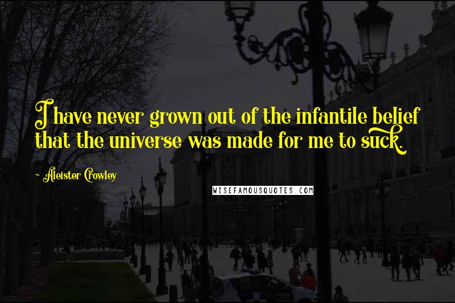 Aleister Crowley quotes: I have never grown out of the infantile belief that the universe was made for me to suck.