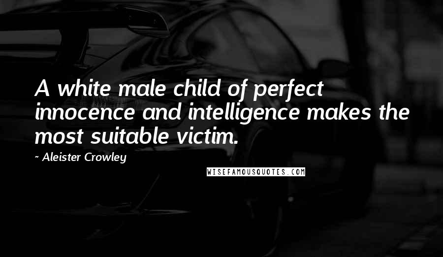 Aleister Crowley quotes: A white male child of perfect innocence and intelligence makes the most suitable victim.