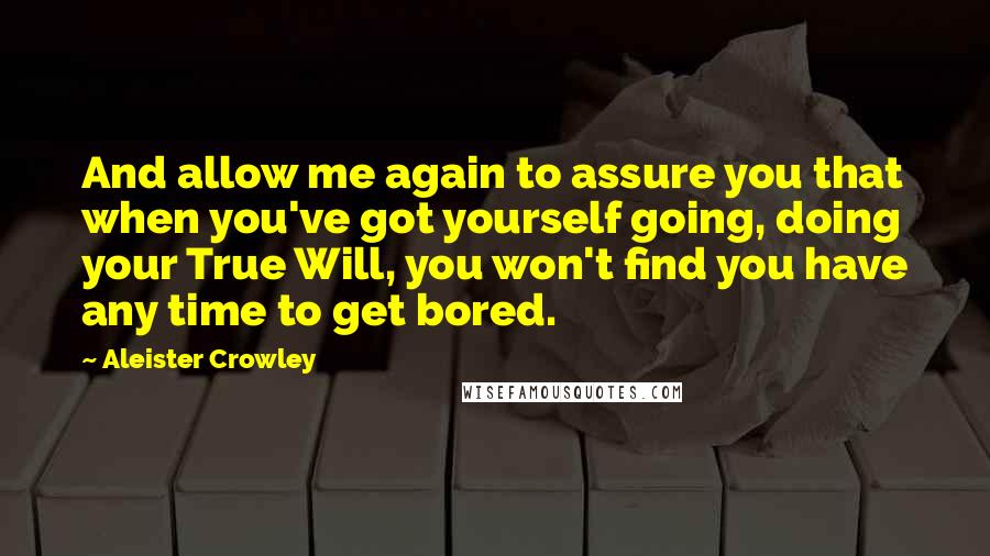 Aleister Crowley quotes: And allow me again to assure you that when you've got yourself going, doing your True Will, you won't find you have any time to get bored.