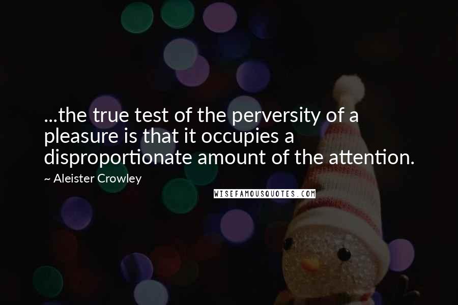 Aleister Crowley quotes: ...the true test of the perversity of a pleasure is that it occupies a disproportionate amount of the attention.