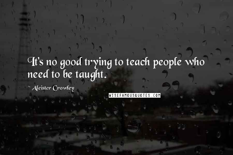 Aleister Crowley quotes: It's no good trying to teach people who need to be taught.