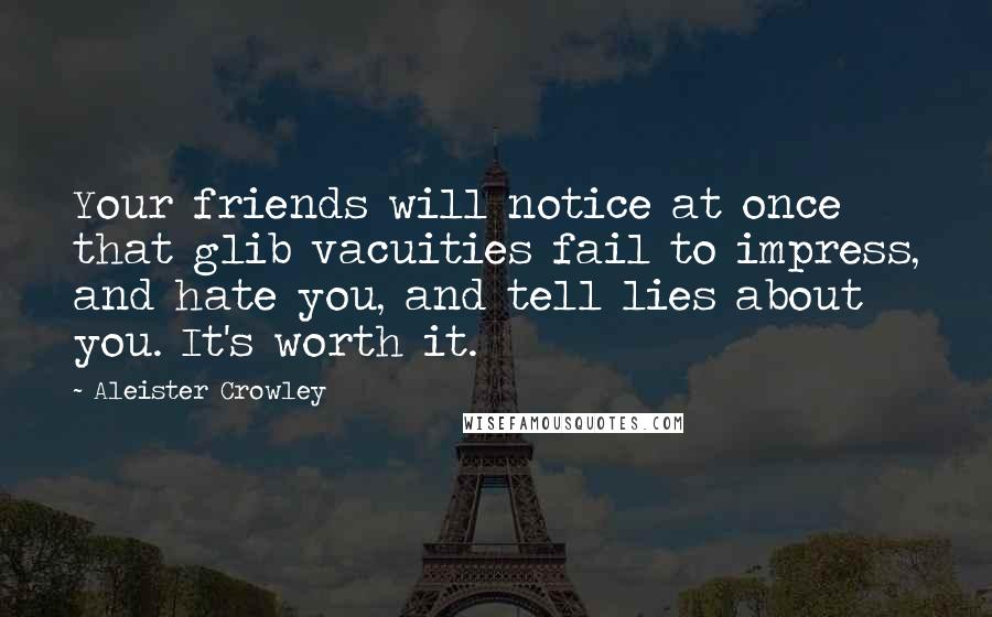 Aleister Crowley quotes: Your friends will notice at once that glib vacuities fail to impress, and hate you, and tell lies about you. It's worth it.