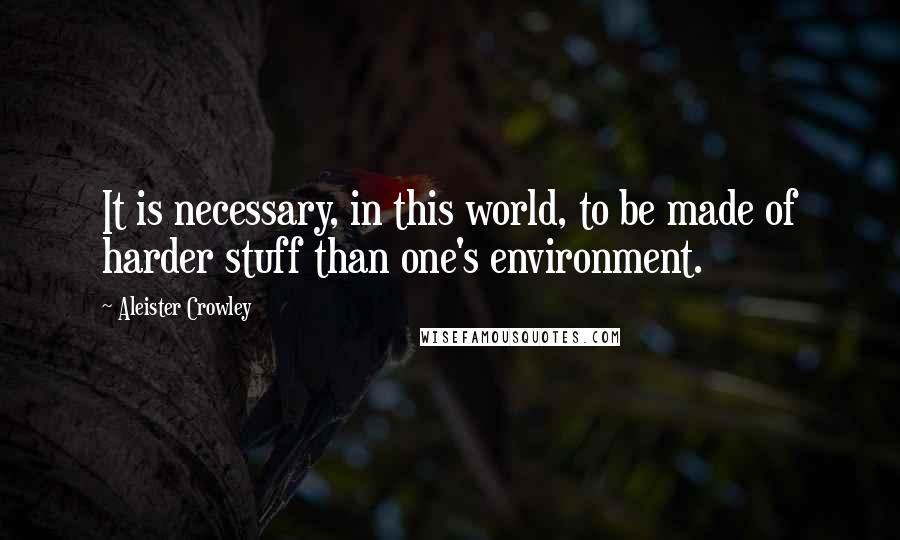 Aleister Crowley quotes: It is necessary, in this world, to be made of harder stuff than one's environment.