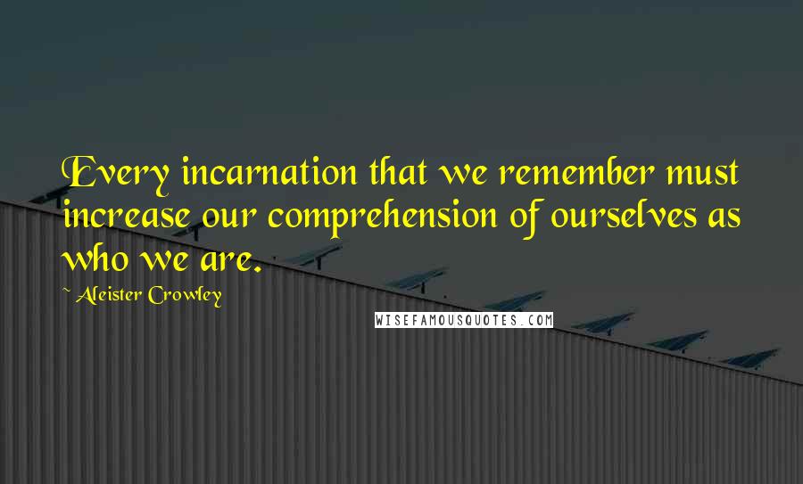 Aleister Crowley quotes: Every incarnation that we remember must increase our comprehension of ourselves as who we are.