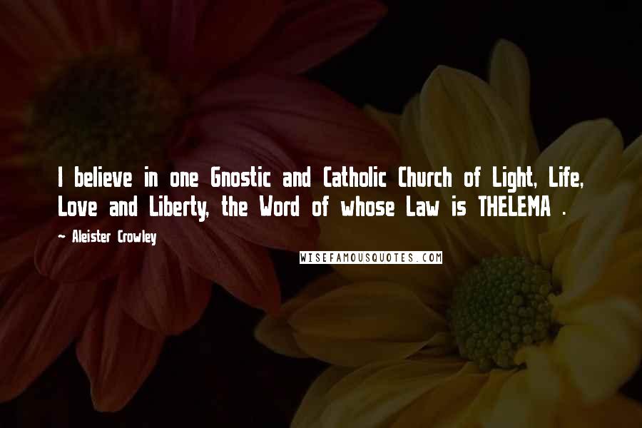 Aleister Crowley quotes: I believe in one Gnostic and Catholic Church of Light, Life, Love and Liberty, the Word of whose Law is THELEMA .