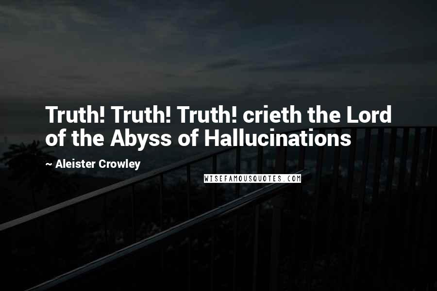 Aleister Crowley quotes: Truth! Truth! Truth! crieth the Lord of the Abyss of Hallucinations
