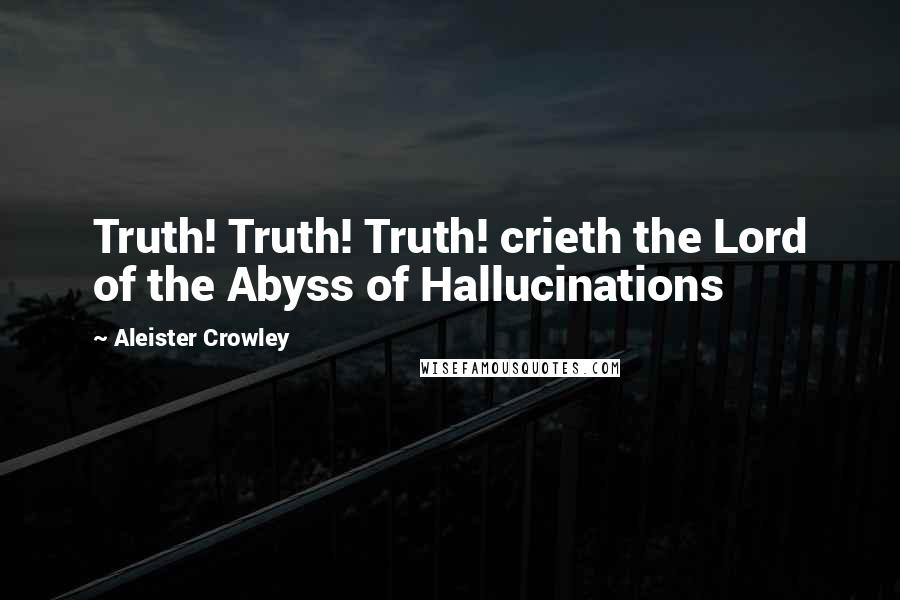 Aleister Crowley quotes: Truth! Truth! Truth! crieth the Lord of the Abyss of Hallucinations