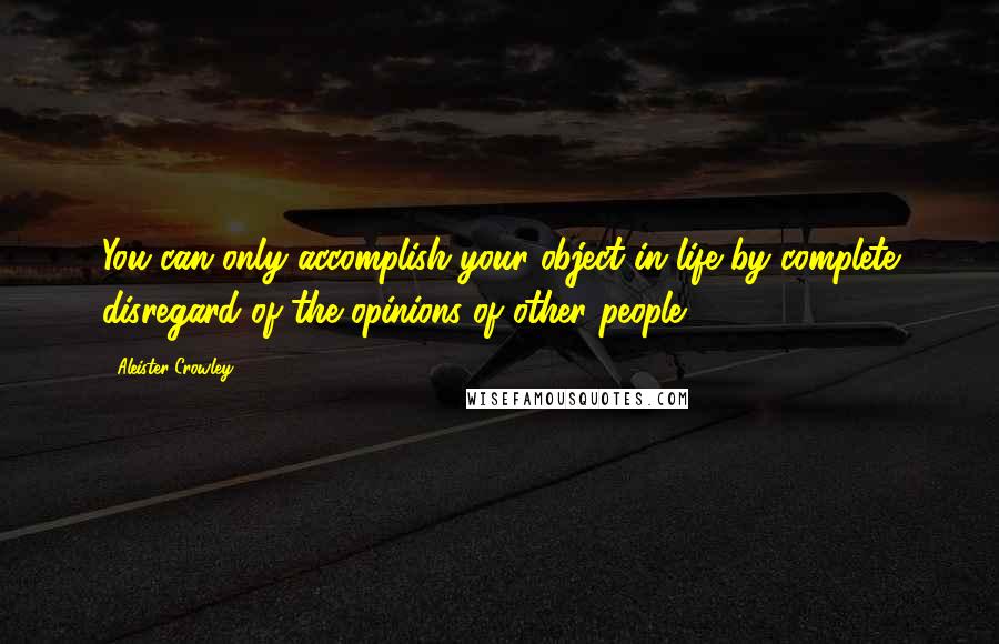 Aleister Crowley quotes: You can only accomplish your object in life by complete disregard of the opinions of other people.