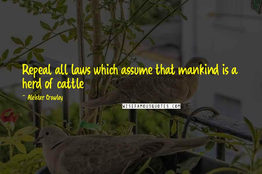 Aleister Crowley quotes: Repeal all laws which assume that mankind is a herd of cattle