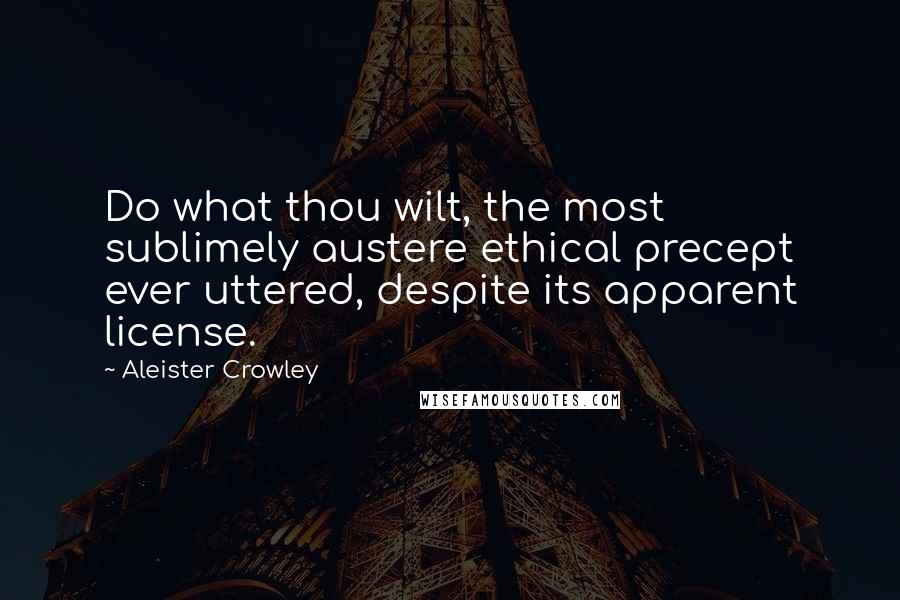 Aleister Crowley quotes: Do what thou wilt, the most sublimely austere ethical precept ever uttered, despite its apparent license.