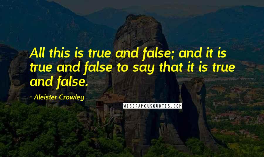 Aleister Crowley quotes: All this is true and false; and it is true and false to say that it is true and false.
