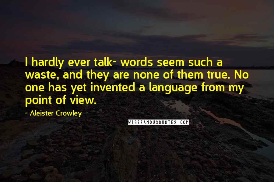 Aleister Crowley quotes: I hardly ever talk- words seem such a waste, and they are none of them true. No one has yet invented a language from my point of view.