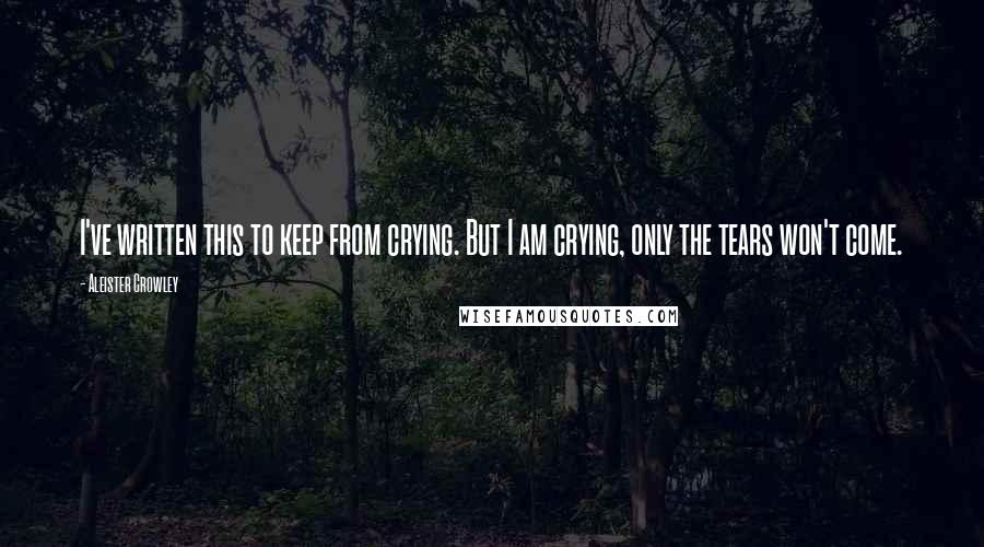 Aleister Crowley quotes: I've written this to keep from crying. But I am crying, only the tears won't come.