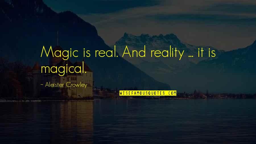 Aleister Crowley Quotes By Aleister Crowley: Magic is real. And reality ... it is