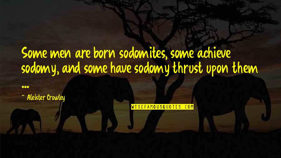 Aleister Crowley Quotes By Aleister Crowley: Some men are born sodomites, some achieve sodomy,