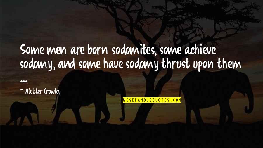 Aleister Quotes By Aleister Crowley: Some men are born sodomites, some achieve sodomy,