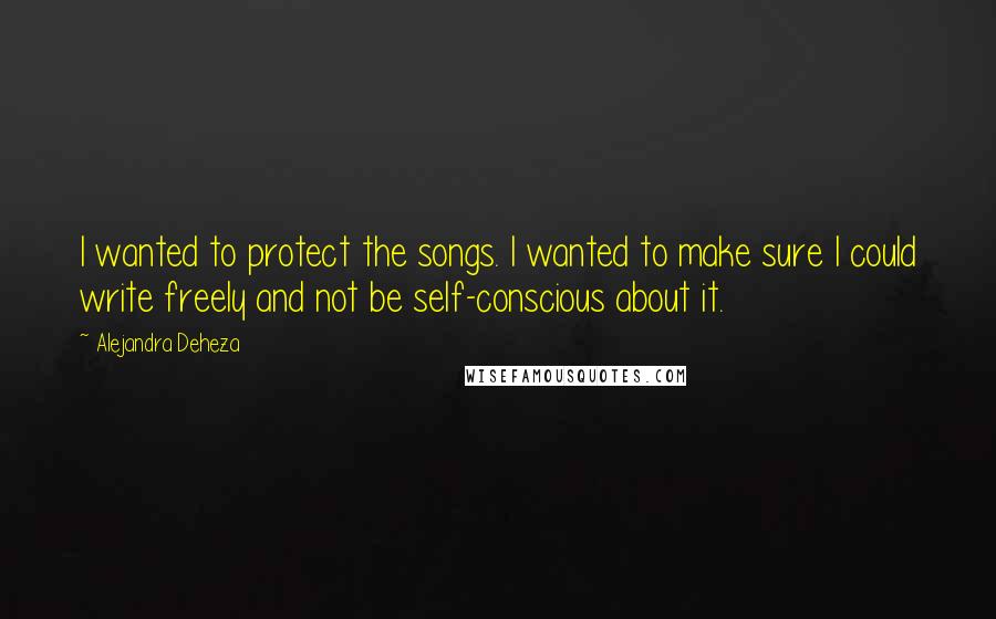 Alejandra Deheza quotes: I wanted to protect the songs. I wanted to make sure I could write freely and not be self-conscious about it. Alejandra Deheza quotes: I wanted to protect the songs. I wanted to make sure I could write freely and not be self-conscious about it.