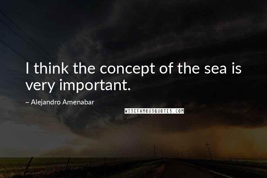 Alejandro Amenabar quotes: I think the concept of the sea is very important.