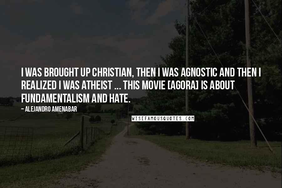 Alejandro Amenabar quotes: I was brought up Christian, then I was agnostic and then I realized I was atheist ... This movie [Agora] is about fundamentalism and hate.