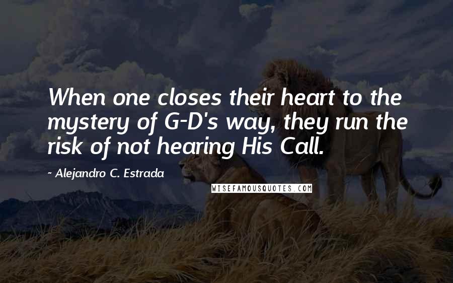 Alejandro C. Estrada quotes: When one closes their heart to the mystery of G-D's way, they run the risk of not hearing His Call.