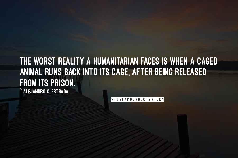 Alejandro C. Estrada quotes: The worst reality a humanitarian faces is when a caged animal runs back into its cage, after being released from its prison.