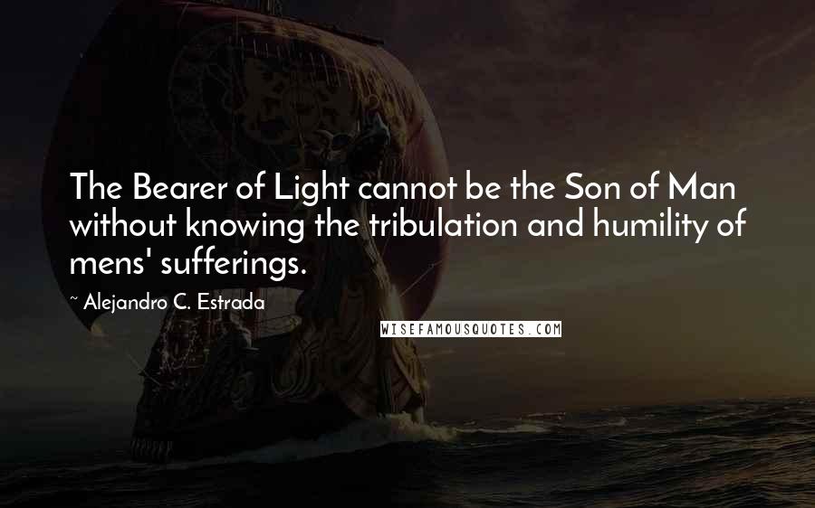 Alejandro C. Estrada quotes: The Bearer of Light cannot be the Son of Man without knowing the tribulation and humility of mens' sufferings.