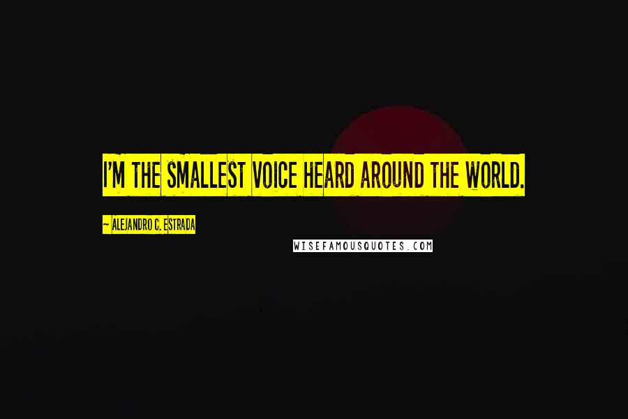 Alejandro C. Estrada quotes: I'm the smallest voice heard around the world.